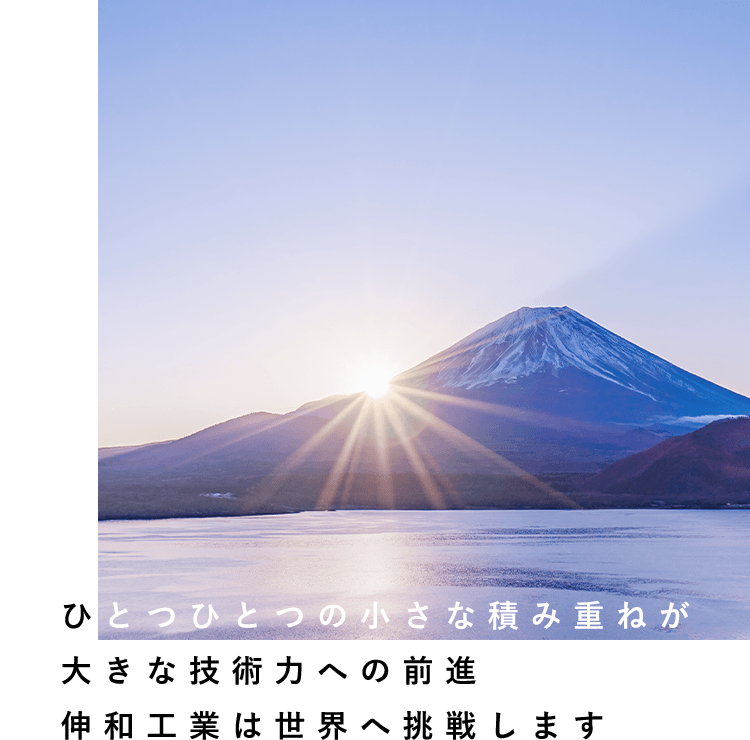 ひとつひとつの小さな積み重ねが大きな技術力への前進伸和工業は世界へ挑戦します