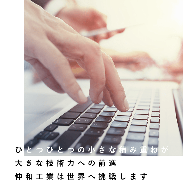 ひとつひとつの小さな積み重ねが大きな技術力への前進伸和工業は世界へ挑戦します